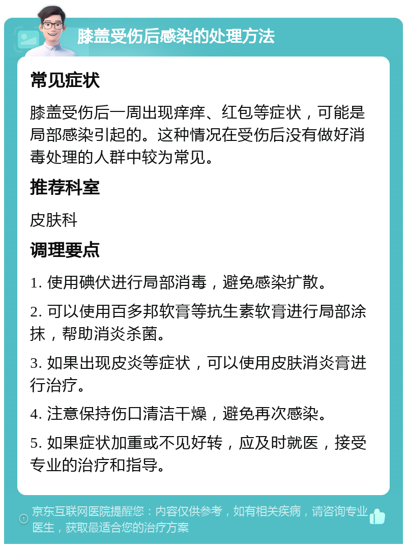 膝盖受伤后感染的处理方法 常见症状 膝盖受伤后一周出现痒痒、红包等症状，可能是局部感染引起的。这种情况在受伤后没有做好消毒处理的人群中较为常见。 推荐科室 皮肤科 调理要点 1. 使用碘伏进行局部消毒，避免感染扩散。 2. 可以使用百多邦软膏等抗生素软膏进行局部涂抹，帮助消炎杀菌。 3. 如果出现皮炎等症状，可以使用皮肤消炎膏进行治疗。 4. 注意保持伤口清洁干燥，避免再次感染。 5. 如果症状加重或不见好转，应及时就医，接受专业的治疗和指导。