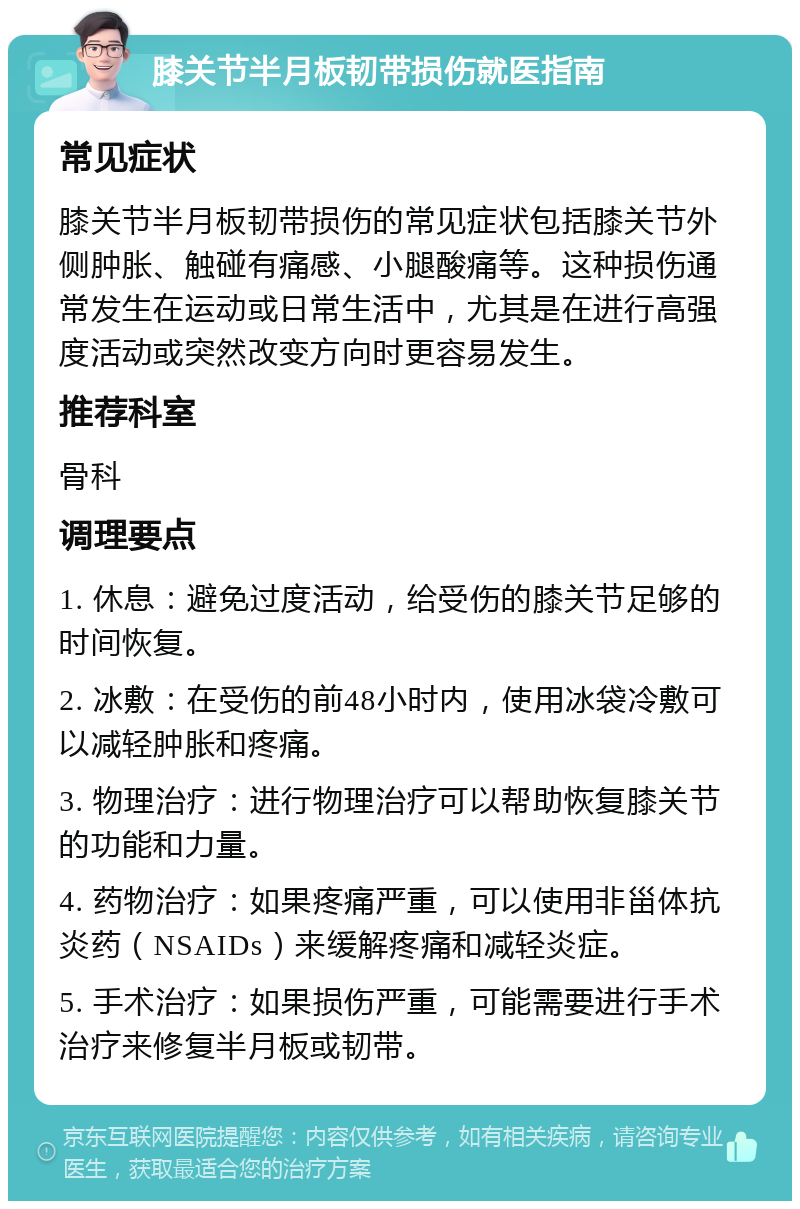 膝关节半月板韧带损伤就医指南 常见症状 膝关节半月板韧带损伤的常见症状包括膝关节外侧肿胀、触碰有痛感、小腿酸痛等。这种损伤通常发生在运动或日常生活中，尤其是在进行高强度活动或突然改变方向时更容易发生。 推荐科室 骨科 调理要点 1. 休息：避免过度活动，给受伤的膝关节足够的时间恢复。 2. 冰敷：在受伤的前48小时内，使用冰袋冷敷可以减轻肿胀和疼痛。 3. 物理治疗：进行物理治疗可以帮助恢复膝关节的功能和力量。 4. 药物治疗：如果疼痛严重，可以使用非甾体抗炎药（NSAIDs）来缓解疼痛和减轻炎症。 5. 手术治疗：如果损伤严重，可能需要进行手术治疗来修复半月板或韧带。