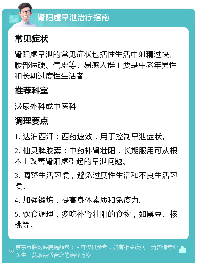 肾阳虚早泄治疗指南 常见症状 肾阳虚早泄的常见症状包括性生活中射精过快、腰部僵硬、气虚等。易感人群主要是中老年男性和长期过度性生活者。 推荐科室 泌尿外科或中医科 调理要点 1. 达泊西汀：西药速效，用于控制早泄症状。 2. 仙灵脾胶囊：中药补肾壮阳，长期服用可从根本上改善肾阳虚引起的早泄问题。 3. 调整生活习惯，避免过度性生活和不良生活习惯。 4. 加强锻炼，提高身体素质和免疫力。 5. 饮食调理，多吃补肾壮阳的食物，如黑豆、核桃等。