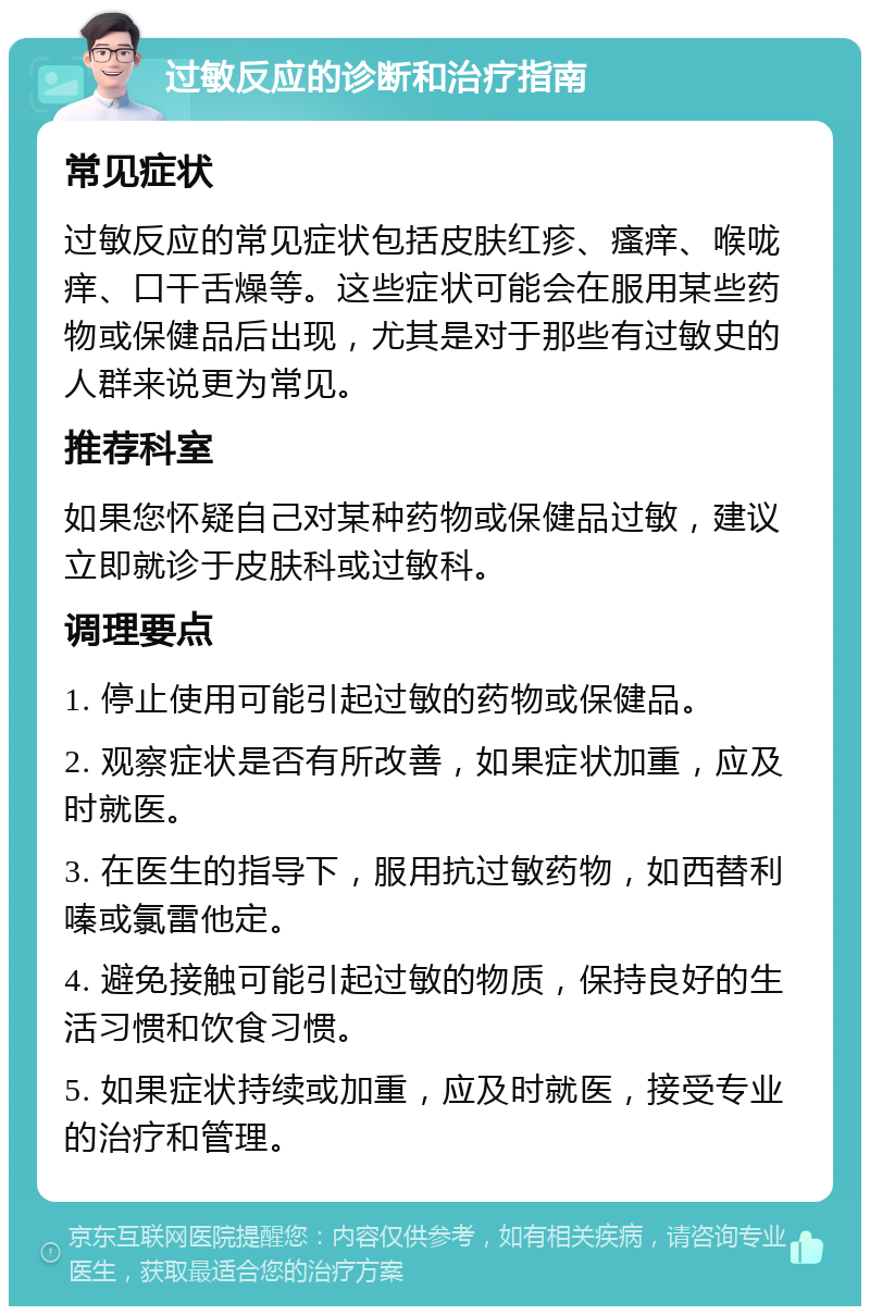 过敏反应的诊断和治疗指南 常见症状 过敏反应的常见症状包括皮肤红疹、瘙痒、喉咙痒、口干舌燥等。这些症状可能会在服用某些药物或保健品后出现，尤其是对于那些有过敏史的人群来说更为常见。 推荐科室 如果您怀疑自己对某种药物或保健品过敏，建议立即就诊于皮肤科或过敏科。 调理要点 1. 停止使用可能引起过敏的药物或保健品。 2. 观察症状是否有所改善，如果症状加重，应及时就医。 3. 在医生的指导下，服用抗过敏药物，如西替利嗪或氯雷他定。 4. 避免接触可能引起过敏的物质，保持良好的生活习惯和饮食习惯。 5. 如果症状持续或加重，应及时就医，接受专业的治疗和管理。