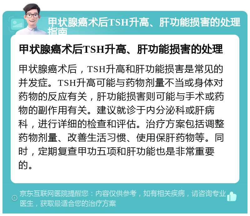 甲状腺癌术后TSH升高、肝功能损害的处理指南 甲状腺癌术后TSH升高、肝功能损害的处理 甲状腺癌术后，TSH升高和肝功能损害是常见的并发症。TSH升高可能与药物剂量不当或身体对药物的反应有关，肝功能损害则可能与手术或药物的副作用有关。建议就诊于内分泌科或肝病科，进行详细的检查和评估。治疗方案包括调整药物剂量、改善生活习惯、使用保肝药物等。同时，定期复查甲功五项和肝功能也是非常重要的。