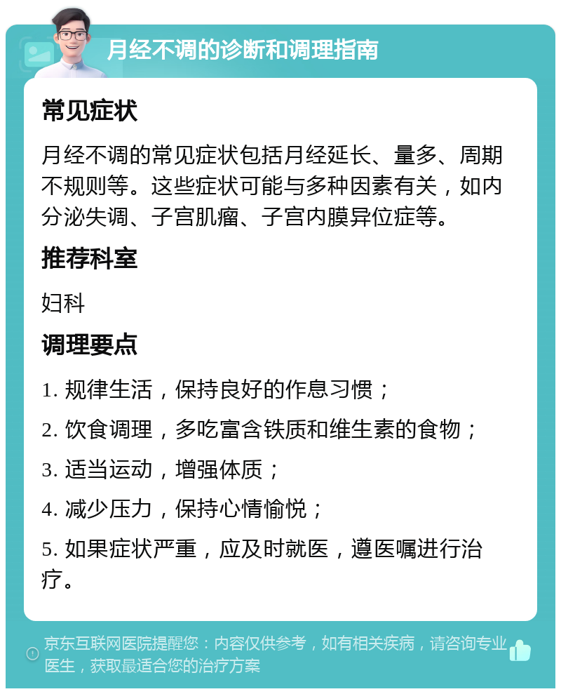 月经不调的诊断和调理指南 常见症状 月经不调的常见症状包括月经延长、量多、周期不规则等。这些症状可能与多种因素有关，如内分泌失调、子宫肌瘤、子宫内膜异位症等。 推荐科室 妇科 调理要点 1. 规律生活，保持良好的作息习惯； 2. 饮食调理，多吃富含铁质和维生素的食物； 3. 适当运动，增强体质； 4. 减少压力，保持心情愉悦； 5. 如果症状严重，应及时就医，遵医嘱进行治疗。