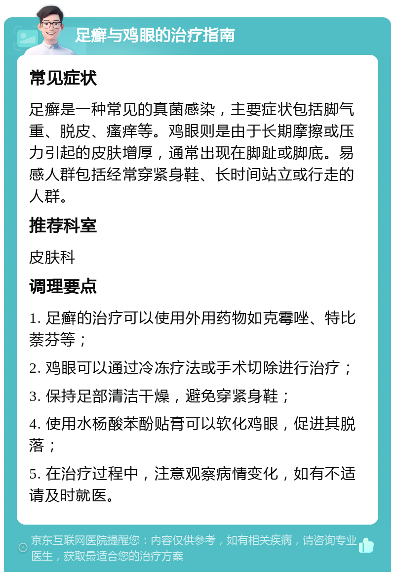 足癣与鸡眼的治疗指南 常见症状 足癣是一种常见的真菌感染，主要症状包括脚气重、脱皮、瘙痒等。鸡眼则是由于长期摩擦或压力引起的皮肤增厚，通常出现在脚趾或脚底。易感人群包括经常穿紧身鞋、长时间站立或行走的人群。 推荐科室 皮肤科 调理要点 1. 足癣的治疗可以使用外用药物如克霉唑、特比萘芬等； 2. 鸡眼可以通过冷冻疗法或手术切除进行治疗； 3. 保持足部清洁干燥，避免穿紧身鞋； 4. 使用水杨酸苯酚贴膏可以软化鸡眼，促进其脱落； 5. 在治疗过程中，注意观察病情变化，如有不适请及时就医。