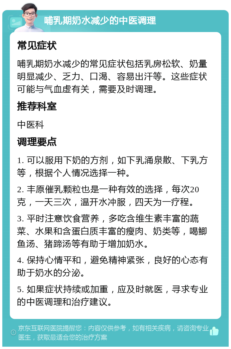 哺乳期奶水减少的中医调理 常见症状 哺乳期奶水减少的常见症状包括乳房松软、奶量明显减少、乏力、口渴、容易出汗等。这些症状可能与气血虚有关，需要及时调理。 推荐科室 中医科 调理要点 1. 可以服用下奶的方剂，如下乳涌泉散、下乳方等，根据个人情况选择一种。 2. 丰原催乳颗粒也是一种有效的选择，每次20克，一天三次，温开水冲服，四天为一疗程。 3. 平时注意饮食营养，多吃含维生素丰富的蔬菜、水果和含蛋白质丰富的瘦肉、奶类等，喝鲫鱼汤、猪蹄汤等有助于增加奶水。 4. 保持心情平和，避免精神紧张，良好的心态有助于奶水的分泌。 5. 如果症状持续或加重，应及时就医，寻求专业的中医调理和治疗建议。