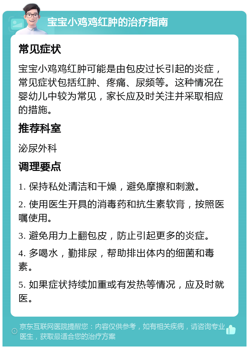 宝宝小鸡鸡红肿的治疗指南 常见症状 宝宝小鸡鸡红肿可能是由包皮过长引起的炎症，常见症状包括红肿、疼痛、尿频等。这种情况在婴幼儿中较为常见，家长应及时关注并采取相应的措施。 推荐科室 泌尿外科 调理要点 1. 保持私处清洁和干燥，避免摩擦和刺激。 2. 使用医生开具的消毒药和抗生素软膏，按照医嘱使用。 3. 避免用力上翻包皮，防止引起更多的炎症。 4. 多喝水，勤排尿，帮助排出体内的细菌和毒素。 5. 如果症状持续加重或有发热等情况，应及时就医。