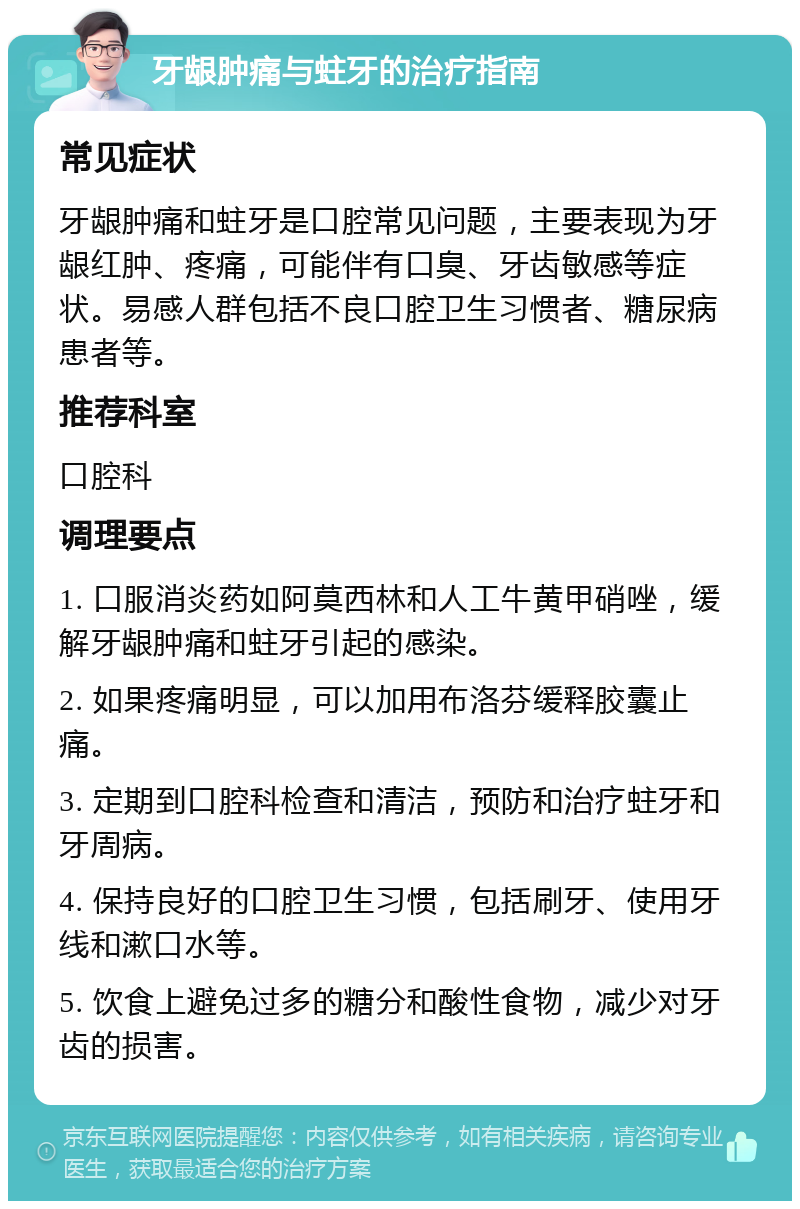 牙龈肿痛与蛀牙的治疗指南 常见症状 牙龈肿痛和蛀牙是口腔常见问题，主要表现为牙龈红肿、疼痛，可能伴有口臭、牙齿敏感等症状。易感人群包括不良口腔卫生习惯者、糖尿病患者等。 推荐科室 口腔科 调理要点 1. 口服消炎药如阿莫西林和人工牛黄甲硝唑，缓解牙龈肿痛和蛀牙引起的感染。 2. 如果疼痛明显，可以加用布洛芬缓释胶囊止痛。 3. 定期到口腔科检查和清洁，预防和治疗蛀牙和牙周病。 4. 保持良好的口腔卫生习惯，包括刷牙、使用牙线和漱口水等。 5. 饮食上避免过多的糖分和酸性食物，减少对牙齿的损害。