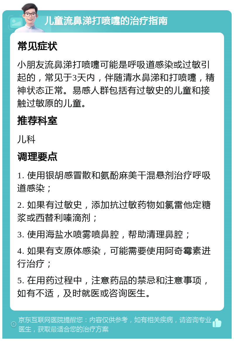 儿童流鼻涕打喷嚏的治疗指南 常见症状 小朋友流鼻涕打喷嚏可能是呼吸道感染或过敏引起的，常见于3天内，伴随清水鼻涕和打喷嚏，精神状态正常。易感人群包括有过敏史的儿童和接触过敏原的儿童。 推荐科室 儿科 调理要点 1. 使用银胡感冒散和氨酚麻美干混悬剂治疗呼吸道感染； 2. 如果有过敏史，添加抗过敏药物如氯雷他定糖浆或西替利嗪滴剂； 3. 使用海盐水喷雾喷鼻腔，帮助清理鼻腔； 4. 如果有支原体感染，可能需要使用阿奇霉素进行治疗； 5. 在用药过程中，注意药品的禁忌和注意事项，如有不适，及时就医或咨询医生。