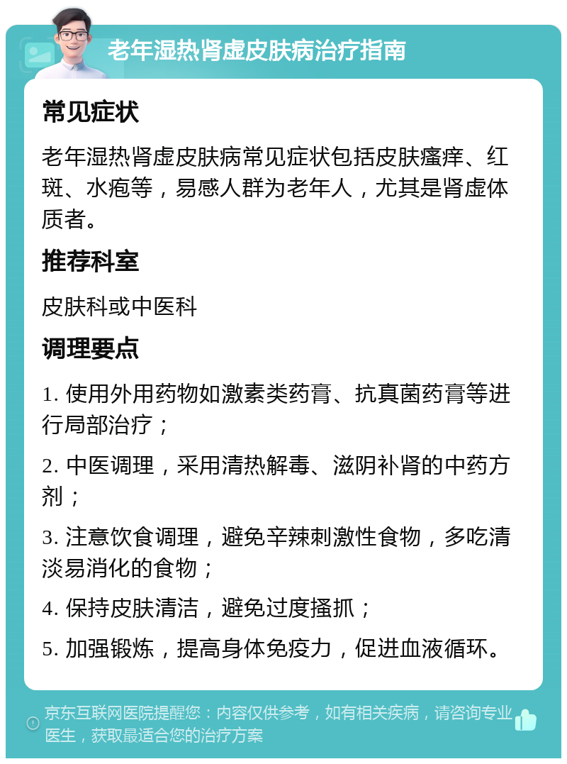 老年湿热肾虚皮肤病治疗指南 常见症状 老年湿热肾虚皮肤病常见症状包括皮肤瘙痒、红斑、水疱等，易感人群为老年人，尤其是肾虚体质者。 推荐科室 皮肤科或中医科 调理要点 1. 使用外用药物如激素类药膏、抗真菌药膏等进行局部治疗； 2. 中医调理，采用清热解毒、滋阴补肾的中药方剂； 3. 注意饮食调理，避免辛辣刺激性食物，多吃清淡易消化的食物； 4. 保持皮肤清洁，避免过度搔抓； 5. 加强锻炼，提高身体免疫力，促进血液循环。