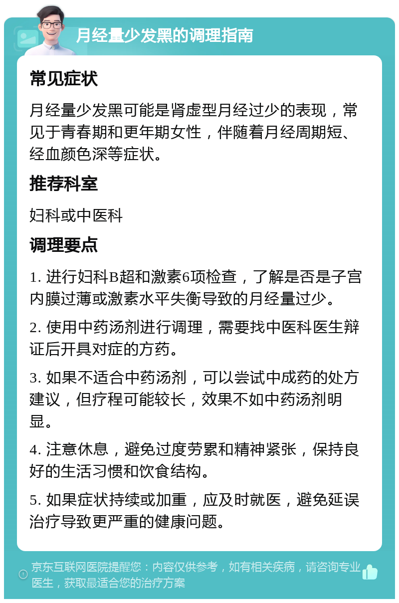 月经量少发黑的调理指南 常见症状 月经量少发黑可能是肾虚型月经过少的表现，常见于青春期和更年期女性，伴随着月经周期短、经血颜色深等症状。 推荐科室 妇科或中医科 调理要点 1. 进行妇科B超和激素6项检查，了解是否是子宫内膜过薄或激素水平失衡导致的月经量过少。 2. 使用中药汤剂进行调理，需要找中医科医生辩证后开具对症的方药。 3. 如果不适合中药汤剂，可以尝试中成药的处方建议，但疗程可能较长，效果不如中药汤剂明显。 4. 注意休息，避免过度劳累和精神紧张，保持良好的生活习惯和饮食结构。 5. 如果症状持续或加重，应及时就医，避免延误治疗导致更严重的健康问题。