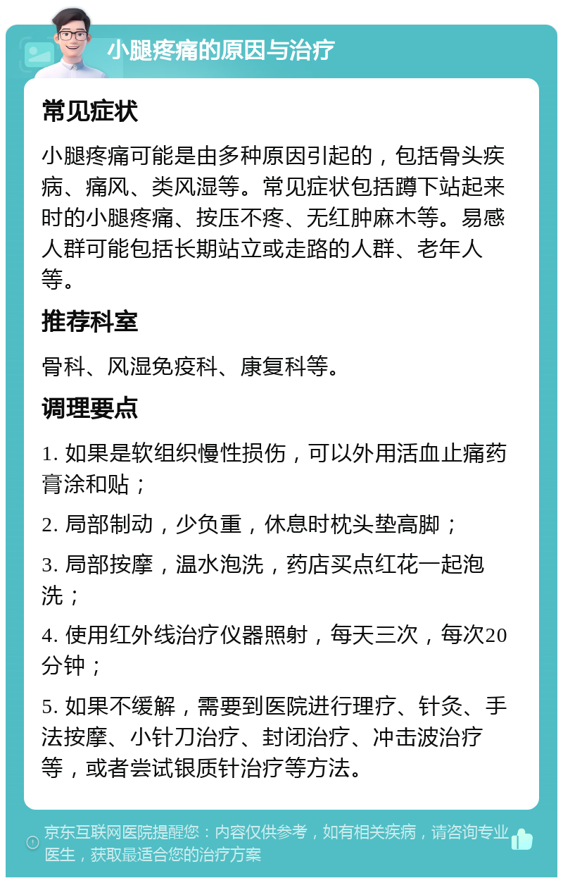 小腿疼痛的原因与治疗 常见症状 小腿疼痛可能是由多种原因引起的，包括骨头疾病、痛风、类风湿等。常见症状包括蹲下站起来时的小腿疼痛、按压不疼、无红肿麻木等。易感人群可能包括长期站立或走路的人群、老年人等。 推荐科室 骨科、风湿免疫科、康复科等。 调理要点 1. 如果是软组织慢性损伤，可以外用活血止痛药膏涂和贴； 2. 局部制动，少负重，休息时枕头垫高脚； 3. 局部按摩，温水泡洗，药店买点红花一起泡洗； 4. 使用红外线治疗仪器照射，每天三次，每次20分钟； 5. 如果不缓解，需要到医院进行理疗、针灸、手法按摩、小针刀治疗、封闭治疗、冲击波治疗等，或者尝试银质针治疗等方法。