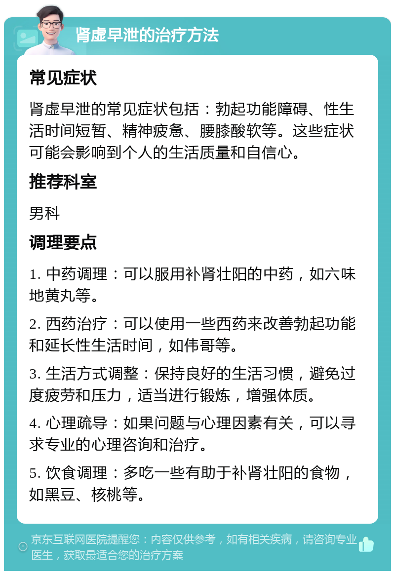 肾虚早泄的治疗方法 常见症状 肾虚早泄的常见症状包括：勃起功能障碍、性生活时间短暂、精神疲惫、腰膝酸软等。这些症状可能会影响到个人的生活质量和自信心。 推荐科室 男科 调理要点 1. 中药调理：可以服用补肾壮阳的中药，如六味地黄丸等。 2. 西药治疗：可以使用一些西药来改善勃起功能和延长性生活时间，如伟哥等。 3. 生活方式调整：保持良好的生活习惯，避免过度疲劳和压力，适当进行锻炼，增强体质。 4. 心理疏导：如果问题与心理因素有关，可以寻求专业的心理咨询和治疗。 5. 饮食调理：多吃一些有助于补肾壮阳的食物，如黑豆、核桃等。