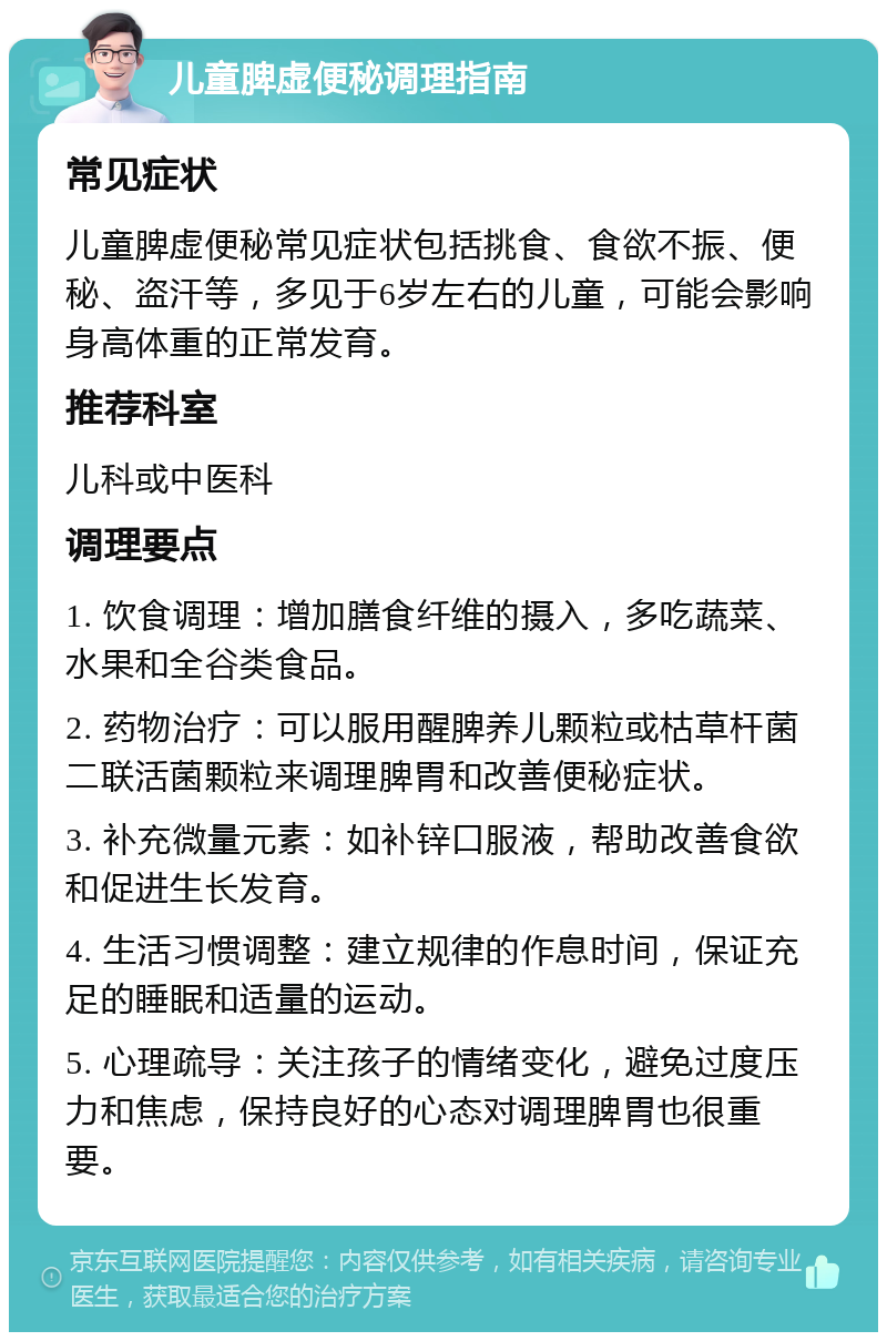 儿童脾虚便秘调理指南 常见症状 儿童脾虚便秘常见症状包括挑食、食欲不振、便秘、盗汗等，多见于6岁左右的儿童，可能会影响身高体重的正常发育。 推荐科室 儿科或中医科 调理要点 1. 饮食调理：增加膳食纤维的摄入，多吃蔬菜、水果和全谷类食品。 2. 药物治疗：可以服用醒脾养儿颗粒或枯草杆菌二联活菌颗粒来调理脾胃和改善便秘症状。 3. 补充微量元素：如补锌口服液，帮助改善食欲和促进生长发育。 4. 生活习惯调整：建立规律的作息时间，保证充足的睡眠和适量的运动。 5. 心理疏导：关注孩子的情绪变化，避免过度压力和焦虑，保持良好的心态对调理脾胃也很重要。