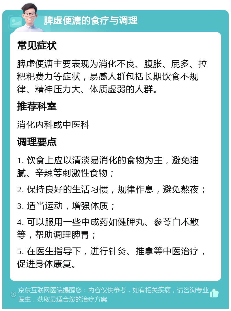 脾虚便溏的食疗与调理 常见症状 脾虚便溏主要表现为消化不良、腹胀、屁多、拉粑粑费力等症状，易感人群包括长期饮食不规律、精神压力大、体质虚弱的人群。 推荐科室 消化内科或中医科 调理要点 1. 饮食上应以清淡易消化的食物为主，避免油腻、辛辣等刺激性食物； 2. 保持良好的生活习惯，规律作息，避免熬夜； 3. 适当运动，增强体质； 4. 可以服用一些中成药如健脾丸、参苓白术散等，帮助调理脾胃； 5. 在医生指导下，进行针灸、推拿等中医治疗，促进身体康复。