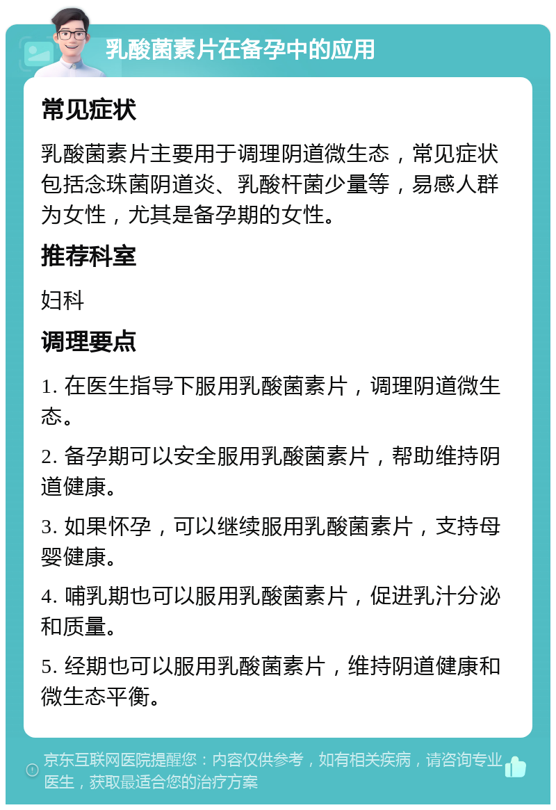 乳酸菌素片在备孕中的应用 常见症状 乳酸菌素片主要用于调理阴道微生态，常见症状包括念珠菌阴道炎、乳酸杆菌少量等，易感人群为女性，尤其是备孕期的女性。 推荐科室 妇科 调理要点 1. 在医生指导下服用乳酸菌素片，调理阴道微生态。 2. 备孕期可以安全服用乳酸菌素片，帮助维持阴道健康。 3. 如果怀孕，可以继续服用乳酸菌素片，支持母婴健康。 4. 哺乳期也可以服用乳酸菌素片，促进乳汁分泌和质量。 5. 经期也可以服用乳酸菌素片，维持阴道健康和微生态平衡。