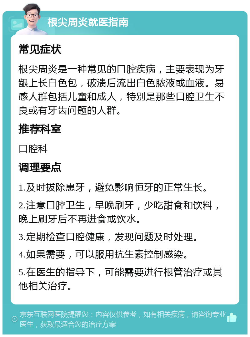 根尖周炎就医指南 常见症状 根尖周炎是一种常见的口腔疾病，主要表现为牙龈上长白色包，破溃后流出白色脓液或血液。易感人群包括儿童和成人，特别是那些口腔卫生不良或有牙齿问题的人群。 推荐科室 口腔科 调理要点 1.及时拔除患牙，避免影响恒牙的正常生长。 2.注意口腔卫生，早晚刷牙，少吃甜食和饮料，晚上刷牙后不再进食或饮水。 3.定期检查口腔健康，发现问题及时处理。 4.如果需要，可以服用抗生素控制感染。 5.在医生的指导下，可能需要进行根管治疗或其他相关治疗。