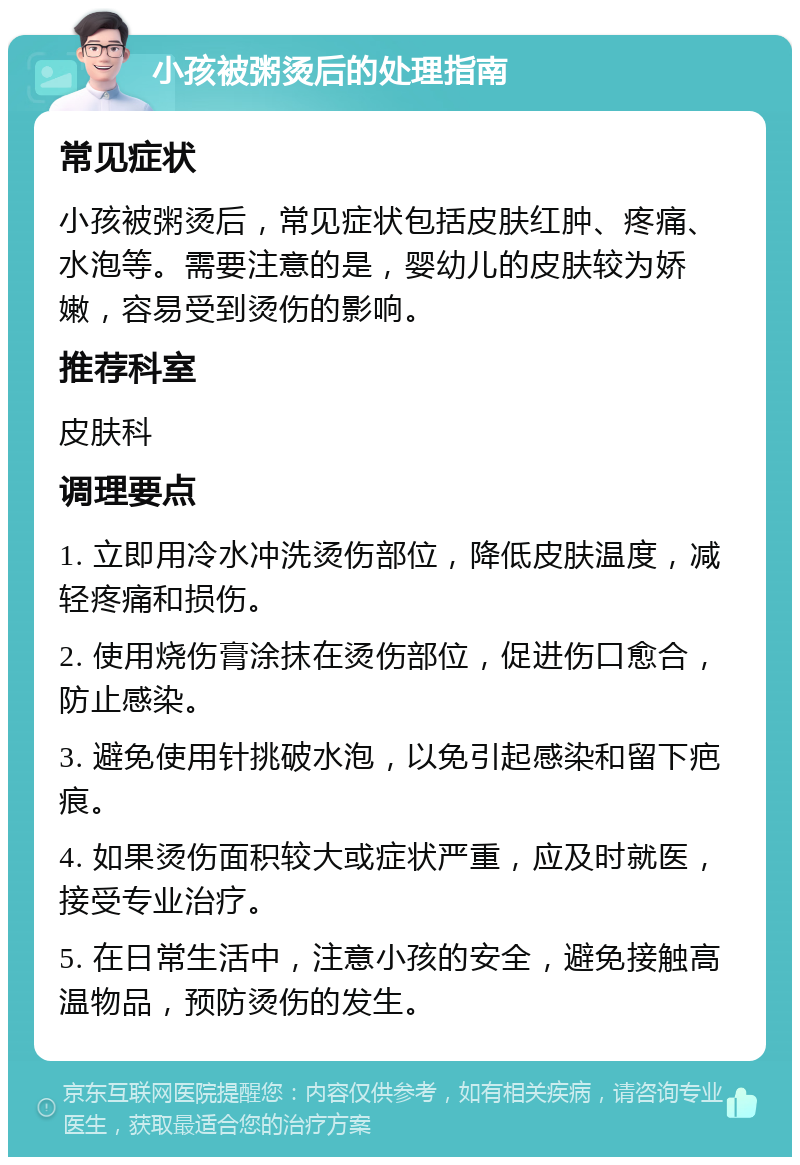 小孩被粥烫后的处理指南 常见症状 小孩被粥烫后，常见症状包括皮肤红肿、疼痛、水泡等。需要注意的是，婴幼儿的皮肤较为娇嫩，容易受到烫伤的影响。 推荐科室 皮肤科 调理要点 1. 立即用冷水冲洗烫伤部位，降低皮肤温度，减轻疼痛和损伤。 2. 使用烧伤膏涂抹在烫伤部位，促进伤口愈合，防止感染。 3. 避免使用针挑破水泡，以免引起感染和留下疤痕。 4. 如果烫伤面积较大或症状严重，应及时就医，接受专业治疗。 5. 在日常生活中，注意小孩的安全，避免接触高温物品，预防烫伤的发生。