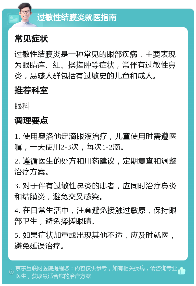 过敏性结膜炎就医指南 常见症状 过敏性结膜炎是一种常见的眼部疾病，主要表现为眼睛痒、红、揉搓肿等症状，常伴有过敏性鼻炎，易感人群包括有过敏史的儿童和成人。 推荐科室 眼科 调理要点 1. 使用奥洛他定滴眼液治疗，儿童使用时需遵医嘱，一天使用2-3次，每次1-2滴。 2. 遵循医生的处方和用药建议，定期复查和调整治疗方案。 3. 对于伴有过敏性鼻炎的患者，应同时治疗鼻炎和结膜炎，避免交叉感染。 4. 在日常生活中，注意避免接触过敏原，保持眼部卫生，避免揉搓眼睛。 5. 如果症状加重或出现其他不适，应及时就医，避免延误治疗。