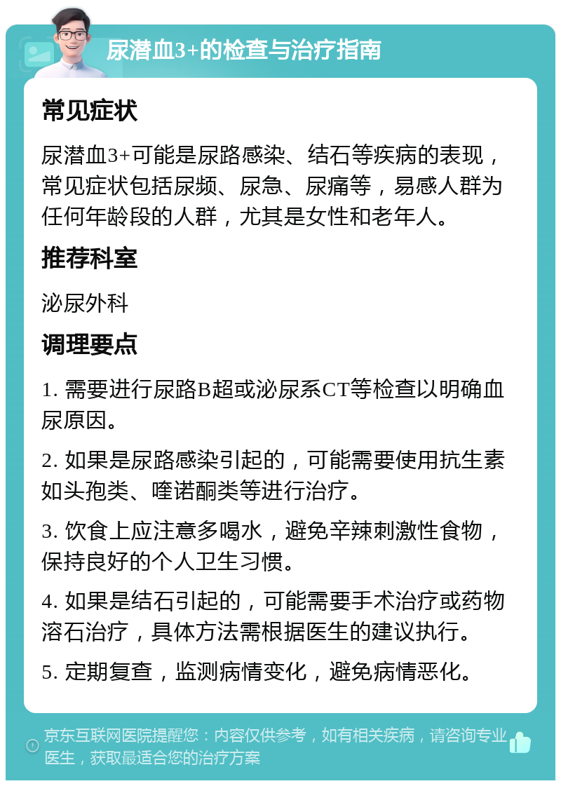 尿潜血3+的检查与治疗指南 常见症状 尿潜血3+可能是尿路感染、结石等疾病的表现，常见症状包括尿频、尿急、尿痛等，易感人群为任何年龄段的人群，尤其是女性和老年人。 推荐科室 泌尿外科 调理要点 1. 需要进行尿路B超或泌尿系CT等检查以明确血尿原因。 2. 如果是尿路感染引起的，可能需要使用抗生素如头孢类、喹诺酮类等进行治疗。 3. 饮食上应注意多喝水，避免辛辣刺激性食物，保持良好的个人卫生习惯。 4. 如果是结石引起的，可能需要手术治疗或药物溶石治疗，具体方法需根据医生的建议执行。 5. 定期复查，监测病情变化，避免病情恶化。