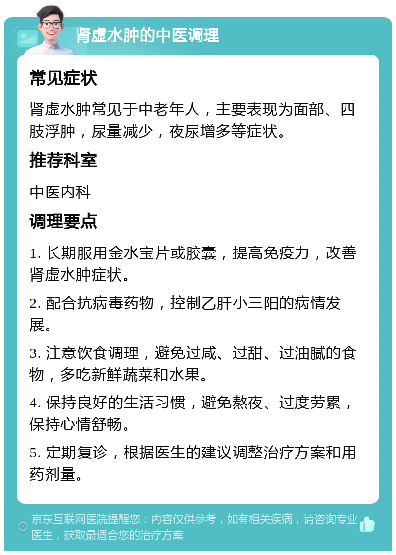 肾虚水肿的中医调理 常见症状 肾虚水肿常见于中老年人，主要表现为面部、四肢浮肿，尿量减少，夜尿增多等症状。 推荐科室 中医内科 调理要点 1. 长期服用金水宝片或胶囊，提高免疫力，改善肾虚水肿症状。 2. 配合抗病毒药物，控制乙肝小三阳的病情发展。 3. 注意饮食调理，避免过咸、过甜、过油腻的食物，多吃新鲜蔬菜和水果。 4. 保持良好的生活习惯，避免熬夜、过度劳累，保持心情舒畅。 5. 定期复诊，根据医生的建议调整治疗方案和用药剂量。