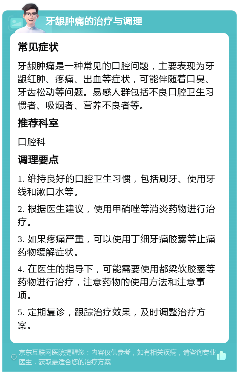 牙龈肿痛的治疗与调理 常见症状 牙龈肿痛是一种常见的口腔问题，主要表现为牙龈红肿、疼痛、出血等症状，可能伴随着口臭、牙齿松动等问题。易感人群包括不良口腔卫生习惯者、吸烟者、营养不良者等。 推荐科室 口腔科 调理要点 1. 维持良好的口腔卫生习惯，包括刷牙、使用牙线和漱口水等。 2. 根据医生建议，使用甲硝唑等消炎药物进行治疗。 3. 如果疼痛严重，可以使用丁细牙痛胶囊等止痛药物缓解症状。 4. 在医生的指导下，可能需要使用都梁软胶囊等药物进行治疗，注意药物的使用方法和注意事项。 5. 定期复诊，跟踪治疗效果，及时调整治疗方案。