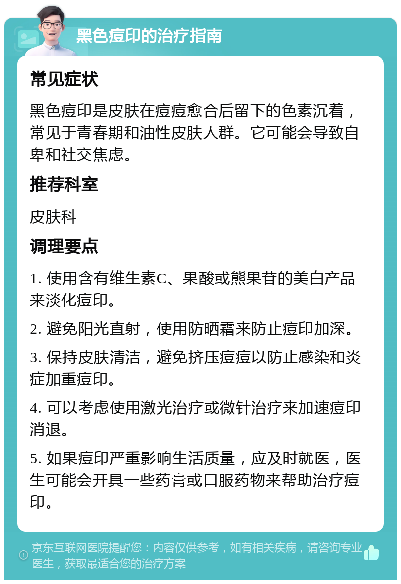 黑色痘印的治疗指南 常见症状 黑色痘印是皮肤在痘痘愈合后留下的色素沉着，常见于青春期和油性皮肤人群。它可能会导致自卑和社交焦虑。 推荐科室 皮肤科 调理要点 1. 使用含有维生素C、果酸或熊果苷的美白产品来淡化痘印。 2. 避免阳光直射，使用防晒霜来防止痘印加深。 3. 保持皮肤清洁，避免挤压痘痘以防止感染和炎症加重痘印。 4. 可以考虑使用激光治疗或微针治疗来加速痘印消退。 5. 如果痘印严重影响生活质量，应及时就医，医生可能会开具一些药膏或口服药物来帮助治疗痘印。