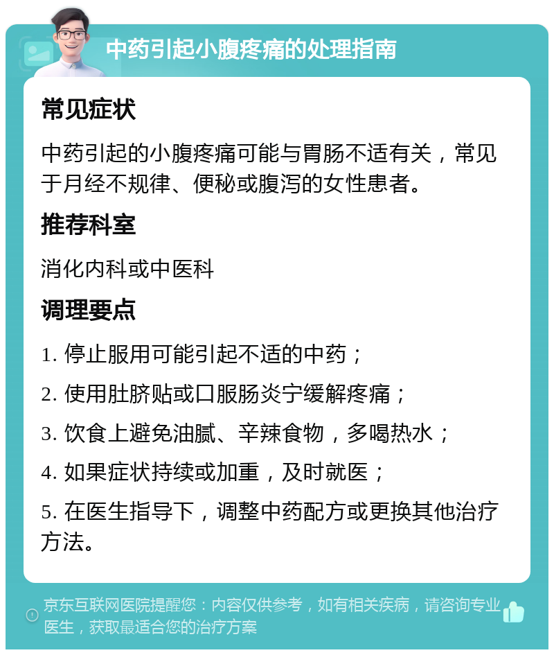 中药引起小腹疼痛的处理指南 常见症状 中药引起的小腹疼痛可能与胃肠不适有关，常见于月经不规律、便秘或腹泻的女性患者。 推荐科室 消化内科或中医科 调理要点 1. 停止服用可能引起不适的中药； 2. 使用肚脐贴或口服肠炎宁缓解疼痛； 3. 饮食上避免油腻、辛辣食物，多喝热水； 4. 如果症状持续或加重，及时就医； 5. 在医生指导下，调整中药配方或更换其他治疗方法。