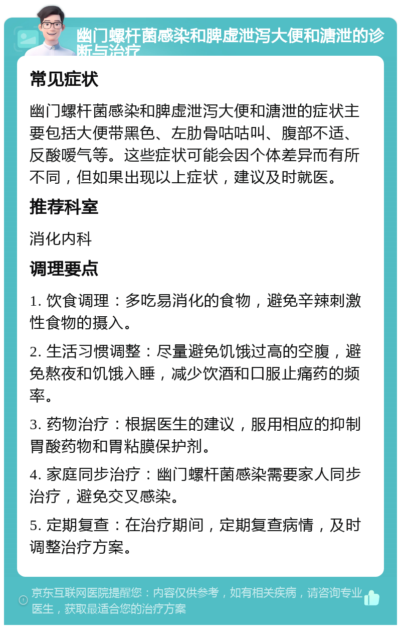 幽门螺杆菌感染和脾虚泄泻大便和溏泄的诊断与治疗 常见症状 幽门螺杆菌感染和脾虚泄泻大便和溏泄的症状主要包括大便带黑色、左肋骨咕咕叫、腹部不适、反酸嗳气等。这些症状可能会因个体差异而有所不同，但如果出现以上症状，建议及时就医。 推荐科室 消化内科 调理要点 1. 饮食调理：多吃易消化的食物，避免辛辣刺激性食物的摄入。 2. 生活习惯调整：尽量避免饥饿过高的空腹，避免熬夜和饥饿入睡，减少饮酒和口服止痛药的频率。 3. 药物治疗：根据医生的建议，服用相应的抑制胃酸药物和胃粘膜保护剂。 4. 家庭同步治疗：幽门螺杆菌感染需要家人同步治疗，避免交叉感染。 5. 定期复查：在治疗期间，定期复查病情，及时调整治疗方案。