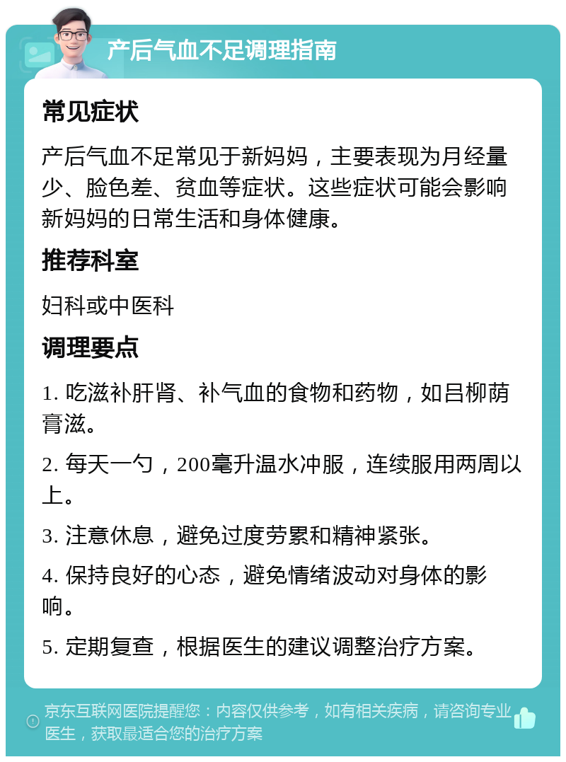 产后气血不足调理指南 常见症状 产后气血不足常见于新妈妈，主要表现为月经量少、脸色差、贫血等症状。这些症状可能会影响新妈妈的日常生活和身体健康。 推荐科室 妇科或中医科 调理要点 1. 吃滋补肝肾、补气血的食物和药物，如吕柳荫膏滋。 2. 每天一勺，200毫升温水冲服，连续服用两周以上。 3. 注意休息，避免过度劳累和精神紧张。 4. 保持良好的心态，避免情绪波动对身体的影响。 5. 定期复查，根据医生的建议调整治疗方案。