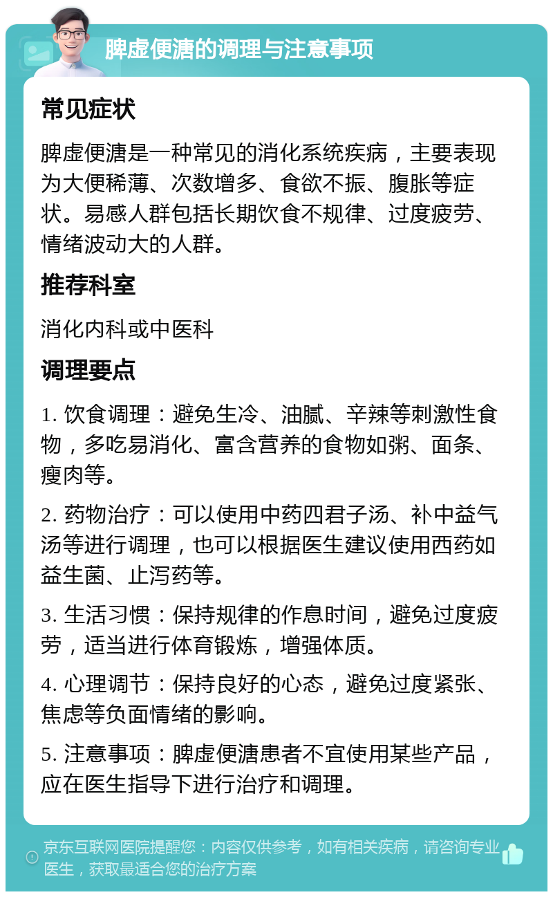 脾虚便溏的调理与注意事项 常见症状 脾虚便溏是一种常见的消化系统疾病，主要表现为大便稀薄、次数增多、食欲不振、腹胀等症状。易感人群包括长期饮食不规律、过度疲劳、情绪波动大的人群。 推荐科室 消化内科或中医科 调理要点 1. 饮食调理：避免生冷、油腻、辛辣等刺激性食物，多吃易消化、富含营养的食物如粥、面条、瘦肉等。 2. 药物治疗：可以使用中药四君子汤、补中益气汤等进行调理，也可以根据医生建议使用西药如益生菌、止泻药等。 3. 生活习惯：保持规律的作息时间，避免过度疲劳，适当进行体育锻炼，增强体质。 4. 心理调节：保持良好的心态，避免过度紧张、焦虑等负面情绪的影响。 5. 注意事项：脾虚便溏患者不宜使用某些产品，应在医生指导下进行治疗和调理。