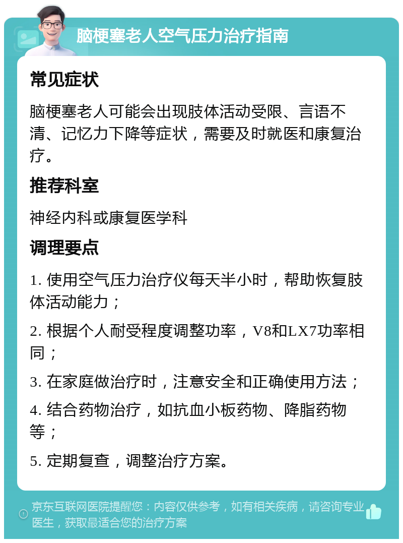 脑梗塞老人空气压力治疗指南 常见症状 脑梗塞老人可能会出现肢体活动受限、言语不清、记忆力下降等症状，需要及时就医和康复治疗。 推荐科室 神经内科或康复医学科 调理要点 1. 使用空气压力治疗仪每天半小时，帮助恢复肢体活动能力； 2. 根据个人耐受程度调整功率，V8和LX7功率相同； 3. 在家庭做治疗时，注意安全和正确使用方法； 4. 结合药物治疗，如抗血小板药物、降脂药物等； 5. 定期复查，调整治疗方案。