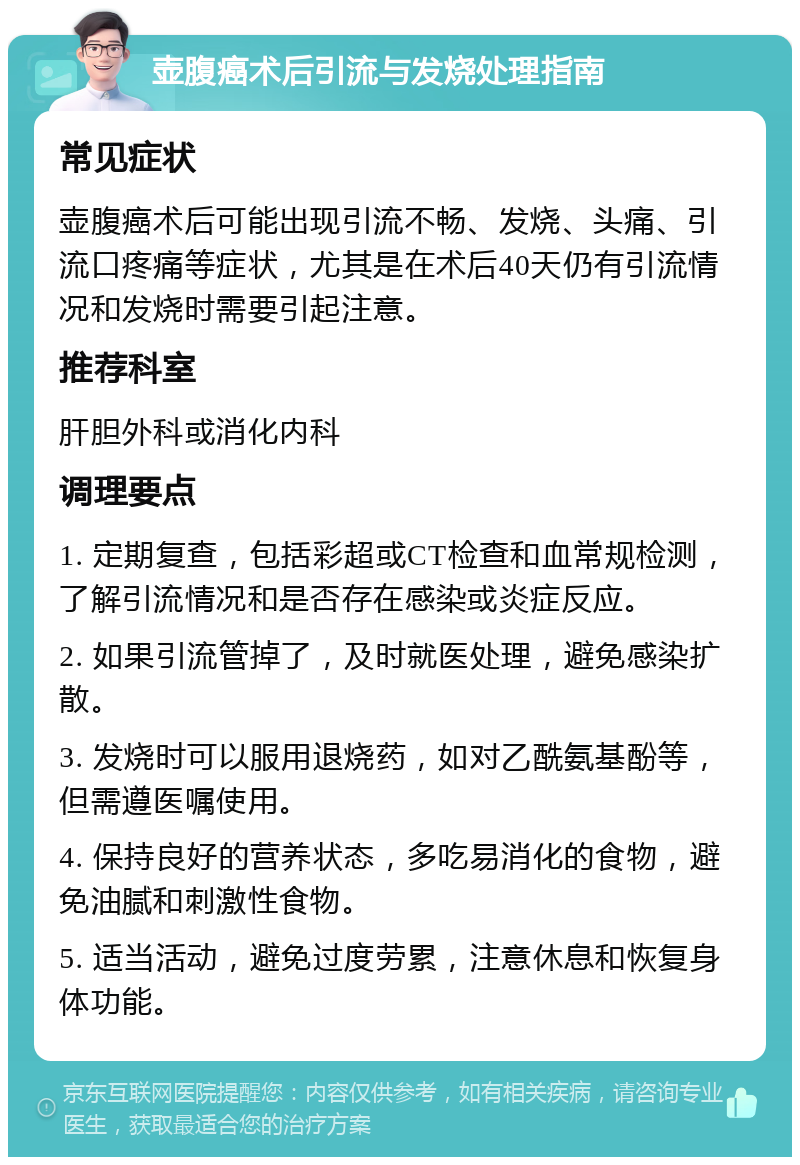 壶腹癌术后引流与发烧处理指南 常见症状 壶腹癌术后可能出现引流不畅、发烧、头痛、引流口疼痛等症状，尤其是在术后40天仍有引流情况和发烧时需要引起注意。 推荐科室 肝胆外科或消化内科 调理要点 1. 定期复查，包括彩超或CT检查和血常规检测，了解引流情况和是否存在感染或炎症反应。 2. 如果引流管掉了，及时就医处理，避免感染扩散。 3. 发烧时可以服用退烧药，如对乙酰氨基酚等，但需遵医嘱使用。 4. 保持良好的营养状态，多吃易消化的食物，避免油腻和刺激性食物。 5. 适当活动，避免过度劳累，注意休息和恢复身体功能。