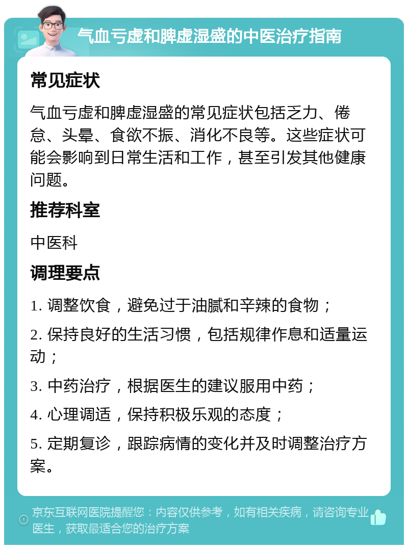 气血亏虚和脾虚湿盛的中医治疗指南 常见症状 气血亏虚和脾虚湿盛的常见症状包括乏力、倦怠、头晕、食欲不振、消化不良等。这些症状可能会影响到日常生活和工作，甚至引发其他健康问题。 推荐科室 中医科 调理要点 1. 调整饮食，避免过于油腻和辛辣的食物； 2. 保持良好的生活习惯，包括规律作息和适量运动； 3. 中药治疗，根据医生的建议服用中药； 4. 心理调适，保持积极乐观的态度； 5. 定期复诊，跟踪病情的变化并及时调整治疗方案。