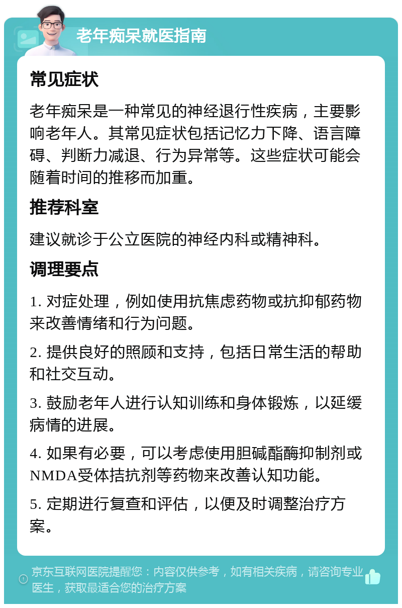 老年痴呆就医指南 常见症状 老年痴呆是一种常见的神经退行性疾病，主要影响老年人。其常见症状包括记忆力下降、语言障碍、判断力减退、行为异常等。这些症状可能会随着时间的推移而加重。 推荐科室 建议就诊于公立医院的神经内科或精神科。 调理要点 1. 对症处理，例如使用抗焦虑药物或抗抑郁药物来改善情绪和行为问题。 2. 提供良好的照顾和支持，包括日常生活的帮助和社交互动。 3. 鼓励老年人进行认知训练和身体锻炼，以延缓病情的进展。 4. 如果有必要，可以考虑使用胆碱酯酶抑制剂或NMDA受体拮抗剂等药物来改善认知功能。 5. 定期进行复查和评估，以便及时调整治疗方案。