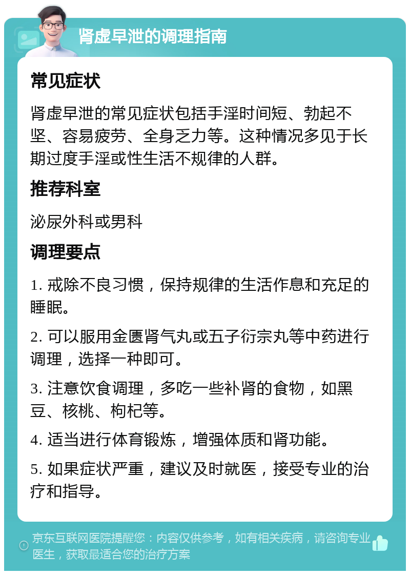 肾虚早泄的调理指南 常见症状 肾虚早泄的常见症状包括手淫时间短、勃起不坚、容易疲劳、全身乏力等。这种情况多见于长期过度手淫或性生活不规律的人群。 推荐科室 泌尿外科或男科 调理要点 1. 戒除不良习惯，保持规律的生活作息和充足的睡眠。 2. 可以服用金匮肾气丸或五子衍宗丸等中药进行调理，选择一种即可。 3. 注意饮食调理，多吃一些补肾的食物，如黑豆、核桃、枸杞等。 4. 适当进行体育锻炼，增强体质和肾功能。 5. 如果症状严重，建议及时就医，接受专业的治疗和指导。