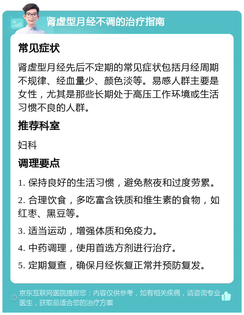 肾虚型月经不调的治疗指南 常见症状 肾虚型月经先后不定期的常见症状包括月经周期不规律、经血量少、颜色淡等。易感人群主要是女性，尤其是那些长期处于高压工作环境或生活习惯不良的人群。 推荐科室 妇科 调理要点 1. 保持良好的生活习惯，避免熬夜和过度劳累。 2. 合理饮食，多吃富含铁质和维生素的食物，如红枣、黑豆等。 3. 适当运动，增强体质和免疫力。 4. 中药调理，使用首选方剂进行治疗。 5. 定期复查，确保月经恢复正常并预防复发。