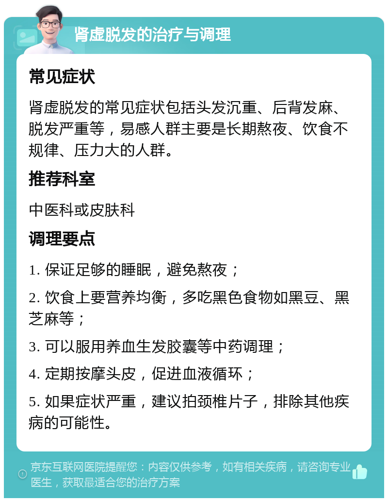 肾虚脱发的治疗与调理 常见症状 肾虚脱发的常见症状包括头发沉重、后背发麻、脱发严重等，易感人群主要是长期熬夜、饮食不规律、压力大的人群。 推荐科室 中医科或皮肤科 调理要点 1. 保证足够的睡眠，避免熬夜； 2. 饮食上要营养均衡，多吃黑色食物如黑豆、黑芝麻等； 3. 可以服用养血生发胶囊等中药调理； 4. 定期按摩头皮，促进血液循环； 5. 如果症状严重，建议拍颈椎片子，排除其他疾病的可能性。