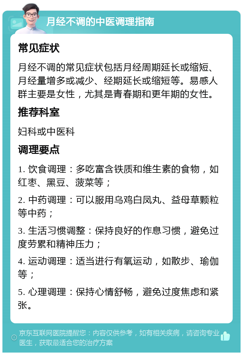 月经不调的中医调理指南 常见症状 月经不调的常见症状包括月经周期延长或缩短、月经量增多或减少、经期延长或缩短等。易感人群主要是女性，尤其是青春期和更年期的女性。 推荐科室 妇科或中医科 调理要点 1. 饮食调理：多吃富含铁质和维生素的食物，如红枣、黑豆、菠菜等； 2. 中药调理：可以服用乌鸡白凤丸、益母草颗粒等中药； 3. 生活习惯调整：保持良好的作息习惯，避免过度劳累和精神压力； 4. 运动调理：适当进行有氧运动，如散步、瑜伽等； 5. 心理调理：保持心情舒畅，避免过度焦虑和紧张。