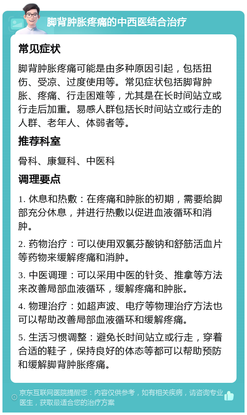 脚背肿胀疼痛的中西医结合治疗 常见症状 脚背肿胀疼痛可能是由多种原因引起，包括扭伤、受凉、过度使用等。常见症状包括脚背肿胀、疼痛、行走困难等，尤其是在长时间站立或行走后加重。易感人群包括长时间站立或行走的人群、老年人、体弱者等。 推荐科室 骨科、康复科、中医科 调理要点 1. 休息和热敷：在疼痛和肿胀的初期，需要给脚部充分休息，并进行热敷以促进血液循环和消肿。 2. 药物治疗：可以使用双氯芬酸钠和舒筋活血片等药物来缓解疼痛和消肿。 3. 中医调理：可以采用中医的针灸、推拿等方法来改善局部血液循环，缓解疼痛和肿胀。 4. 物理治疗：如超声波、电疗等物理治疗方法也可以帮助改善局部血液循环和缓解疼痛。 5. 生活习惯调整：避免长时间站立或行走，穿着合适的鞋子，保持良好的体态等都可以帮助预防和缓解脚背肿胀疼痛。