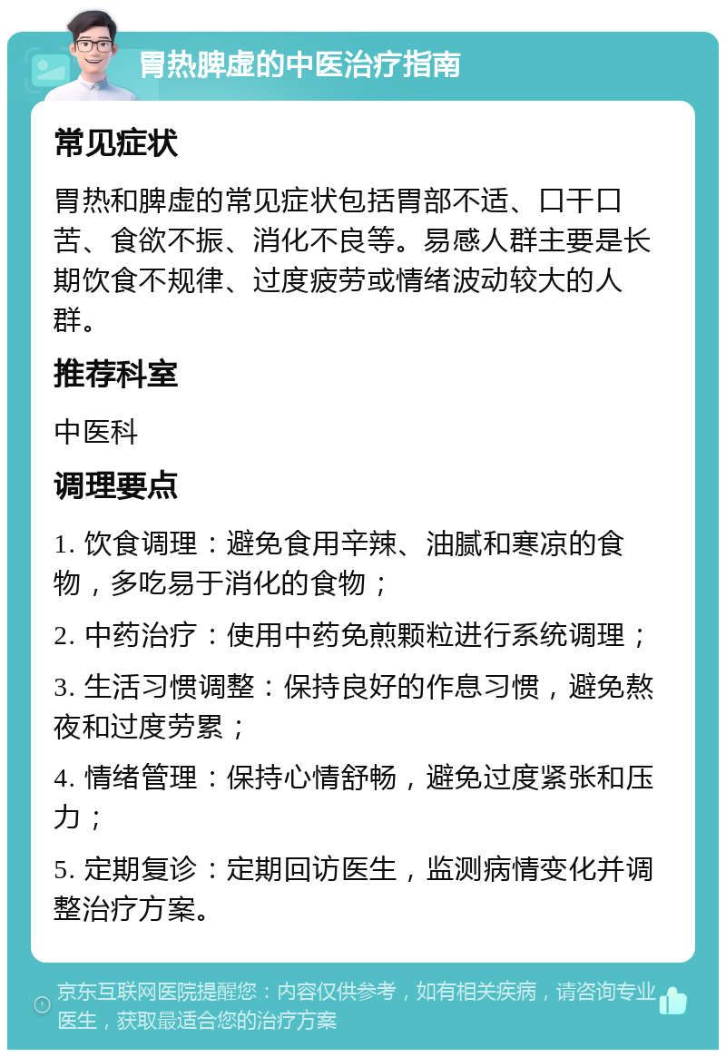 胃热脾虚的中医治疗指南 常见症状 胃热和脾虚的常见症状包括胃部不适、口干口苦、食欲不振、消化不良等。易感人群主要是长期饮食不规律、过度疲劳或情绪波动较大的人群。 推荐科室 中医科 调理要点 1. 饮食调理：避免食用辛辣、油腻和寒凉的食物，多吃易于消化的食物； 2. 中药治疗：使用中药免煎颗粒进行系统调理； 3. 生活习惯调整：保持良好的作息习惯，避免熬夜和过度劳累； 4. 情绪管理：保持心情舒畅，避免过度紧张和压力； 5. 定期复诊：定期回访医生，监测病情变化并调整治疗方案。