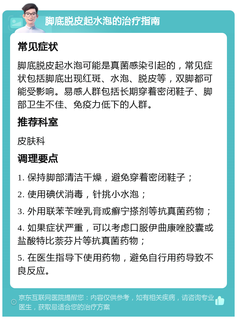 脚底脱皮起水泡的治疗指南 常见症状 脚底脱皮起水泡可能是真菌感染引起的，常见症状包括脚底出现红斑、水泡、脱皮等，双脚都可能受影响。易感人群包括长期穿着密闭鞋子、脚部卫生不佳、免疫力低下的人群。 推荐科室 皮肤科 调理要点 1. 保持脚部清洁干燥，避免穿着密闭鞋子； 2. 使用碘伏消毒，针挑小水泡； 3. 外用联苯苄唑乳膏或癣宁搽剂等抗真菌药物； 4. 如果症状严重，可以考虑口服伊曲康唑胶囊或盐酸特比萘芬片等抗真菌药物； 5. 在医生指导下使用药物，避免自行用药导致不良反应。