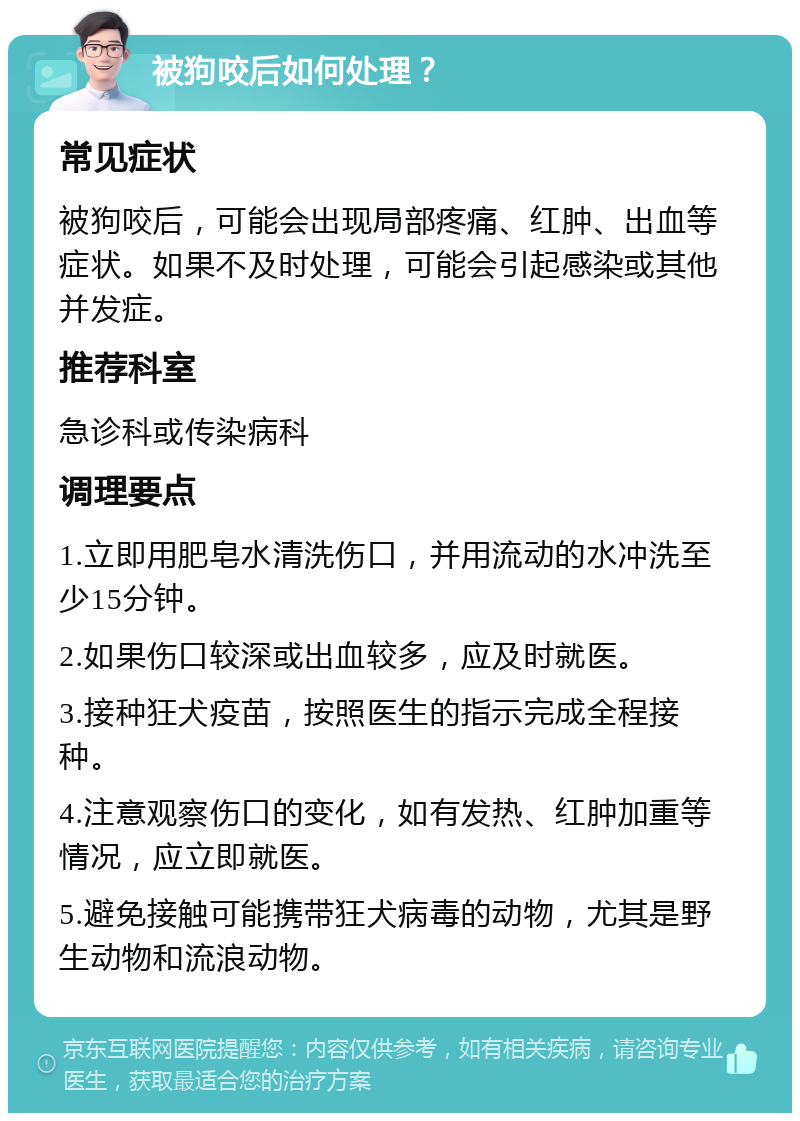 被狗咬后如何处理？ 常见症状 被狗咬后，可能会出现局部疼痛、红肿、出血等症状。如果不及时处理，可能会引起感染或其他并发症。 推荐科室 急诊科或传染病科 调理要点 1.立即用肥皂水清洗伤口，并用流动的水冲洗至少15分钟。 2.如果伤口较深或出血较多，应及时就医。 3.接种狂犬疫苗，按照医生的指示完成全程接种。 4.注意观察伤口的变化，如有发热、红肿加重等情况，应立即就医。 5.避免接触可能携带狂犬病毒的动物，尤其是野生动物和流浪动物。