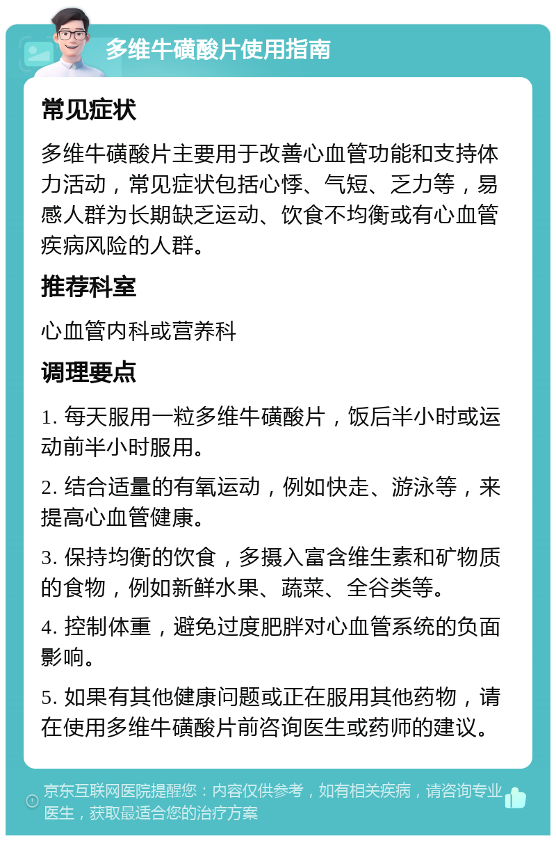 多维牛磺酸片使用指南 常见症状 多维牛磺酸片主要用于改善心血管功能和支持体力活动，常见症状包括心悸、气短、乏力等，易感人群为长期缺乏运动、饮食不均衡或有心血管疾病风险的人群。 推荐科室 心血管内科或营养科 调理要点 1. 每天服用一粒多维牛磺酸片，饭后半小时或运动前半小时服用。 2. 结合适量的有氧运动，例如快走、游泳等，来提高心血管健康。 3. 保持均衡的饮食，多摄入富含维生素和矿物质的食物，例如新鲜水果、蔬菜、全谷类等。 4. 控制体重，避免过度肥胖对心血管系统的负面影响。 5. 如果有其他健康问题或正在服用其他药物，请在使用多维牛磺酸片前咨询医生或药师的建议。