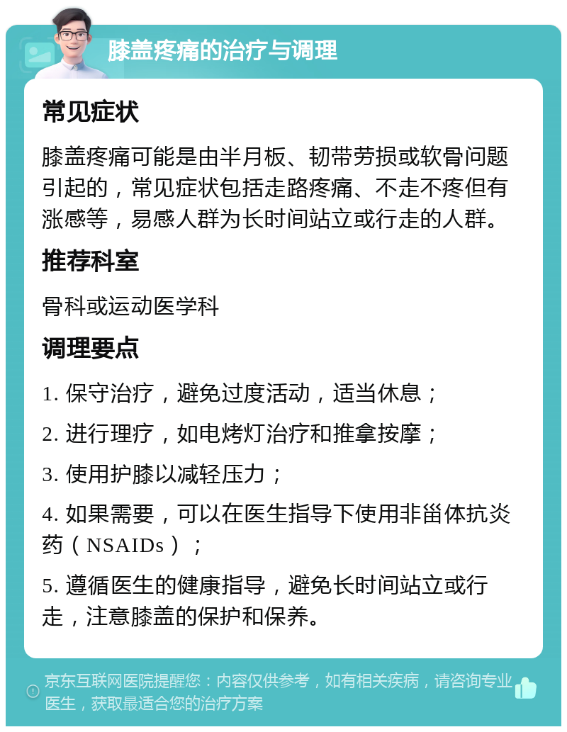 膝盖疼痛的治疗与调理 常见症状 膝盖疼痛可能是由半月板、韧带劳损或软骨问题引起的，常见症状包括走路疼痛、不走不疼但有涨感等，易感人群为长时间站立或行走的人群。 推荐科室 骨科或运动医学科 调理要点 1. 保守治疗，避免过度活动，适当休息； 2. 进行理疗，如电烤灯治疗和推拿按摩； 3. 使用护膝以减轻压力； 4. 如果需要，可以在医生指导下使用非甾体抗炎药（NSAIDs）； 5. 遵循医生的健康指导，避免长时间站立或行走，注意膝盖的保护和保养。