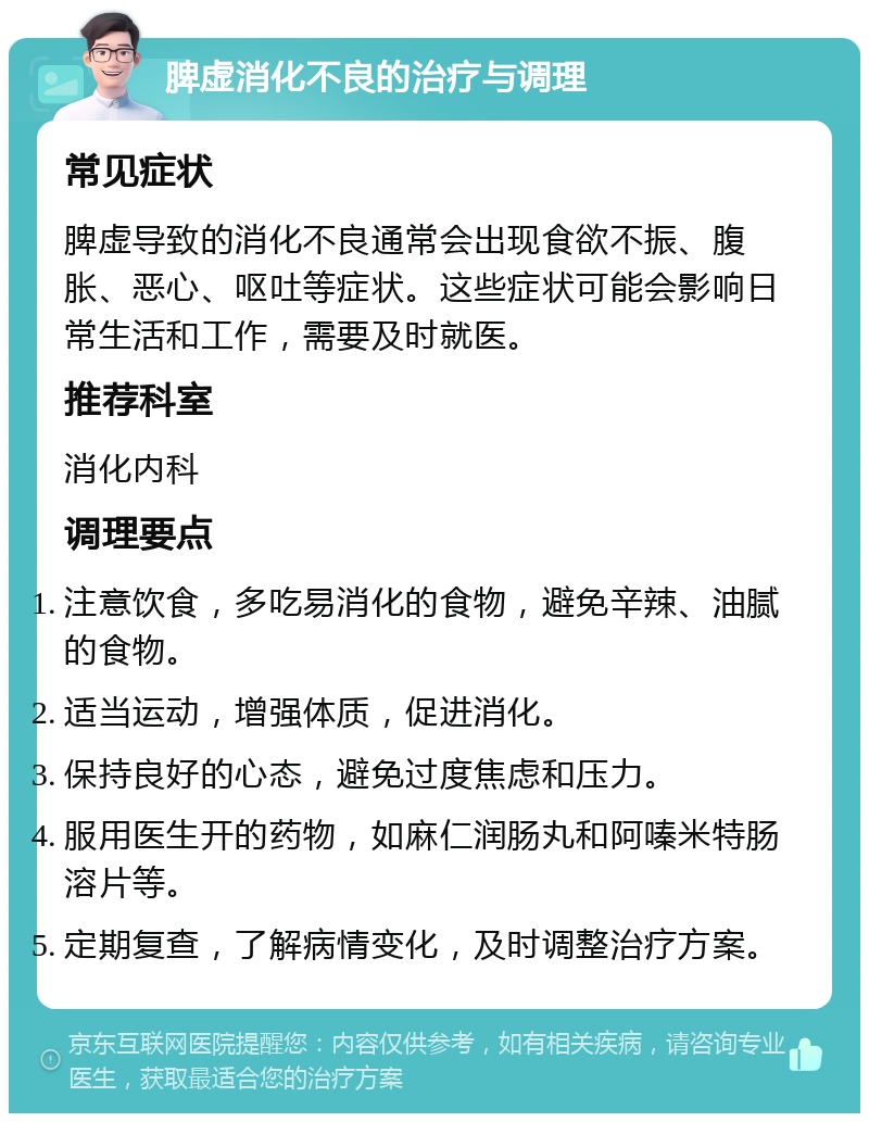 脾虚消化不良的治疗与调理 常见症状 脾虚导致的消化不良通常会出现食欲不振、腹胀、恶心、呕吐等症状。这些症状可能会影响日常生活和工作，需要及时就医。 推荐科室 消化内科 调理要点 注意饮食，多吃易消化的食物，避免辛辣、油腻的食物。 适当运动，增强体质，促进消化。 保持良好的心态，避免过度焦虑和压力。 服用医生开的药物，如麻仁润肠丸和阿嗪米特肠溶片等。 定期复查，了解病情变化，及时调整治疗方案。