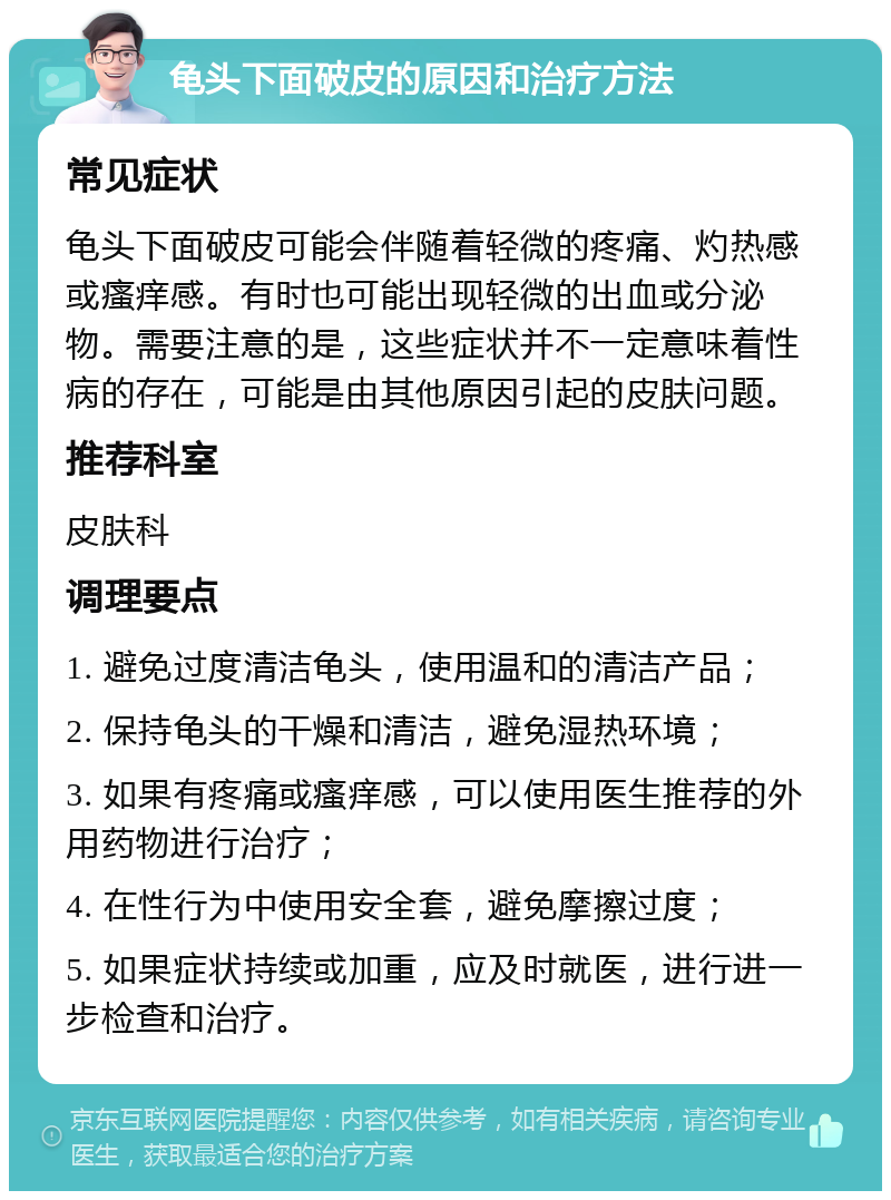 龟头下面破皮的原因和治疗方法 常见症状 龟头下面破皮可能会伴随着轻微的疼痛、灼热感或瘙痒感。有时也可能出现轻微的出血或分泌物。需要注意的是，这些症状并不一定意味着性病的存在，可能是由其他原因引起的皮肤问题。 推荐科室 皮肤科 调理要点 1. 避免过度清洁龟头，使用温和的清洁产品； 2. 保持龟头的干燥和清洁，避免湿热环境； 3. 如果有疼痛或瘙痒感，可以使用医生推荐的外用药物进行治疗； 4. 在性行为中使用安全套，避免摩擦过度； 5. 如果症状持续或加重，应及时就医，进行进一步检查和治疗。