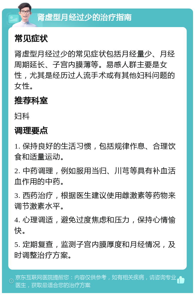 肾虚型月经过少的治疗指南 常见症状 肾虚型月经过少的常见症状包括月经量少、月经周期延长、子宫内膜薄等。易感人群主要是女性，尤其是经历过人流手术或有其他妇科问题的女性。 推荐科室 妇科 调理要点 1. 保持良好的生活习惯，包括规律作息、合理饮食和适量运动。 2. 中药调理，例如服用当归、川芎等具有补血活血作用的中药。 3. 西药治疗，根据医生建议使用雌激素等药物来调节激素水平。 4. 心理调适，避免过度焦虑和压力，保持心情愉快。 5. 定期复查，监测子宫内膜厚度和月经情况，及时调整治疗方案。