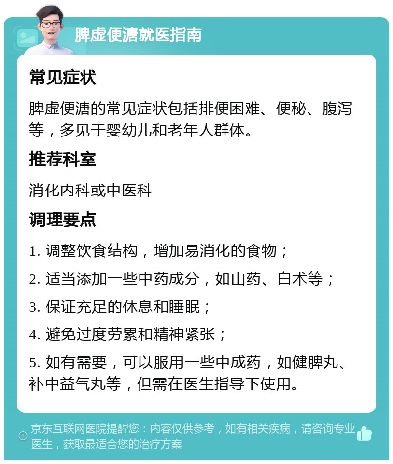 脾虚便溏就医指南 常见症状 脾虚便溏的常见症状包括排便困难、便秘、腹泻等，多见于婴幼儿和老年人群体。 推荐科室 消化内科或中医科 调理要点 1. 调整饮食结构，增加易消化的食物； 2. 适当添加一些中药成分，如山药、白术等； 3. 保证充足的休息和睡眠； 4. 避免过度劳累和精神紧张； 5. 如有需要，可以服用一些中成药，如健脾丸、补中益气丸等，但需在医生指导下使用。