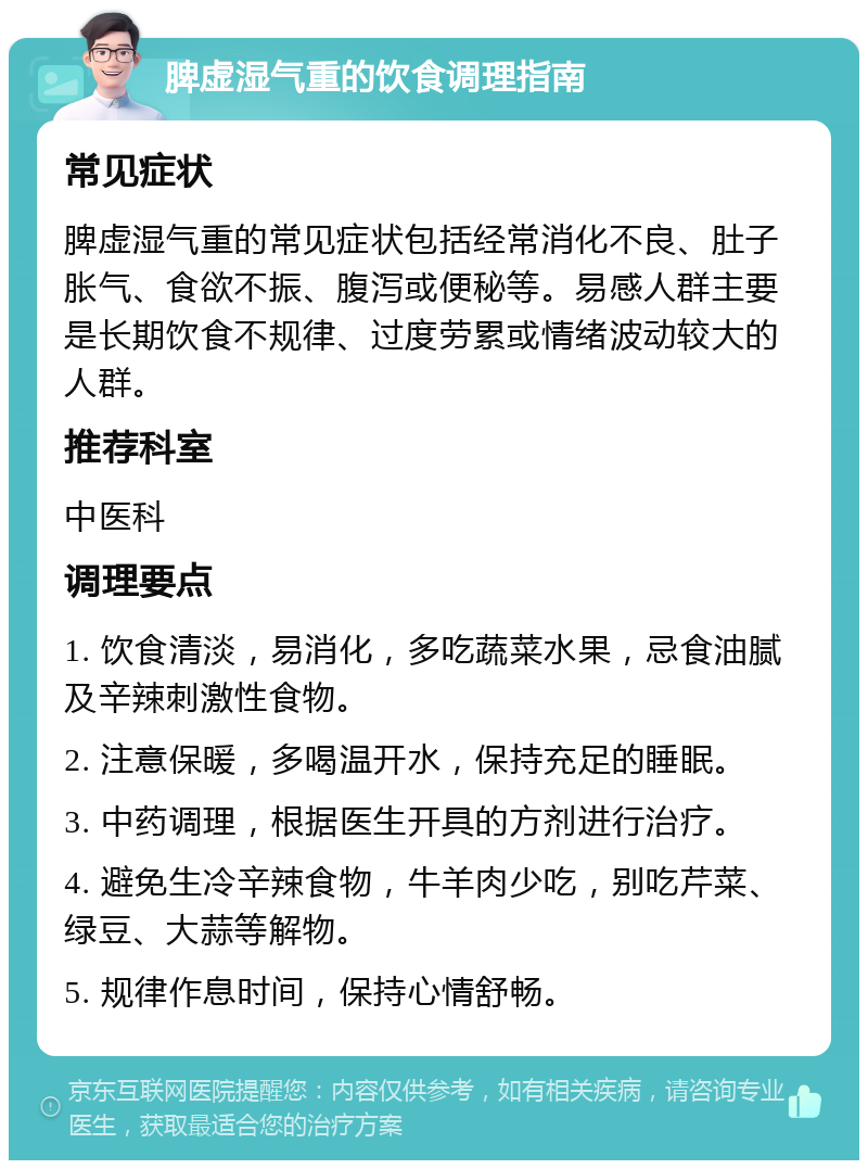 脾虚湿气重的饮食调理指南 常见症状 脾虚湿气重的常见症状包括经常消化不良、肚子胀气、食欲不振、腹泻或便秘等。易感人群主要是长期饮食不规律、过度劳累或情绪波动较大的人群。 推荐科室 中医科 调理要点 1. 饮食清淡，易消化，多吃蔬菜水果，忌食油腻及辛辣刺激性食物。 2. 注意保暖，多喝温开水，保持充足的睡眠。 3. 中药调理，根据医生开具的方剂进行治疗。 4. 避免生冷辛辣食物，牛羊肉少吃，别吃芹菜、绿豆、大蒜等解物。 5. 规律作息时间，保持心情舒畅。