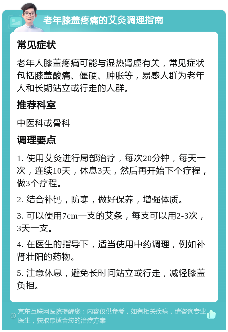 老年膝盖疼痛的艾灸调理指南 常见症状 老年人膝盖疼痛可能与湿热肾虚有关，常见症状包括膝盖酸痛、僵硬、肿胀等，易感人群为老年人和长期站立或行走的人群。 推荐科室 中医科或骨科 调理要点 1. 使用艾灸进行局部治疗，每次20分钟，每天一次，连续10天，休息3天，然后再开始下个疗程，做3个疗程。 2. 结合补钙，防寒，做好保养，增强体质。 3. 可以使用7cm一支的艾条，每支可以用2-3次，3天一支。 4. 在医生的指导下，适当使用中药调理，例如补肾壮阳的药物。 5. 注意休息，避免长时间站立或行走，减轻膝盖负担。