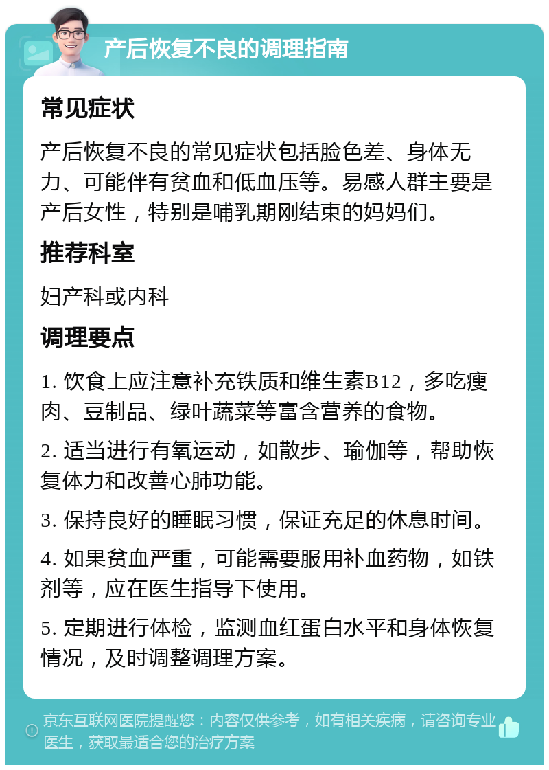 产后恢复不良的调理指南 常见症状 产后恢复不良的常见症状包括脸色差、身体无力、可能伴有贫血和低血压等。易感人群主要是产后女性，特别是哺乳期刚结束的妈妈们。 推荐科室 妇产科或内科 调理要点 1. 饮食上应注意补充铁质和维生素B12，多吃瘦肉、豆制品、绿叶蔬菜等富含营养的食物。 2. 适当进行有氧运动，如散步、瑜伽等，帮助恢复体力和改善心肺功能。 3. 保持良好的睡眠习惯，保证充足的休息时间。 4. 如果贫血严重，可能需要服用补血药物，如铁剂等，应在医生指导下使用。 5. 定期进行体检，监测血红蛋白水平和身体恢复情况，及时调整调理方案。